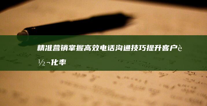 精准营销：掌握高效电话沟通技巧提升客户转化率