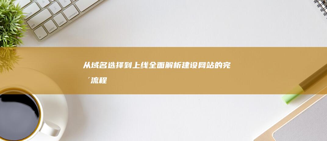 从域名选择到上线：全面解析建设网站的完整流程